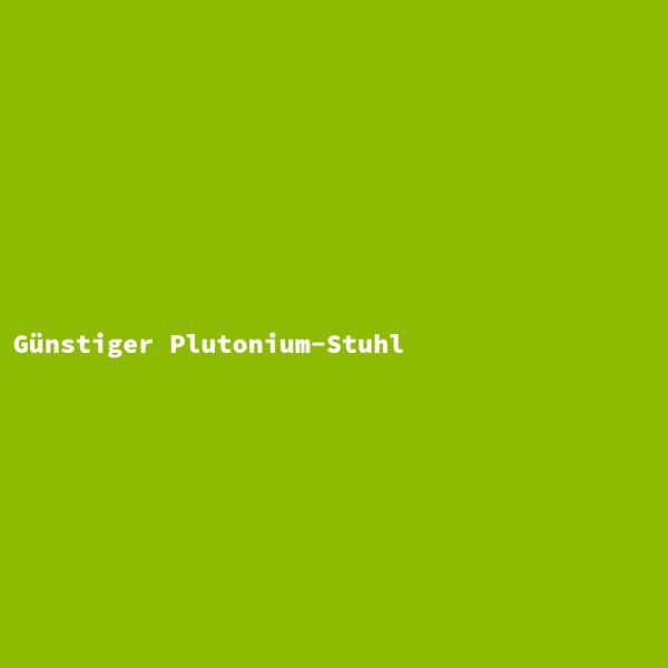 G&uuml;nstiger Plutonium-Stuhl
